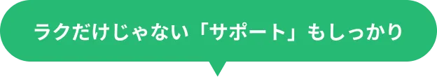 ラクだけじゃない「サポート」もしっかり